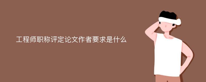 工程师职称评定论文作者要求是什么