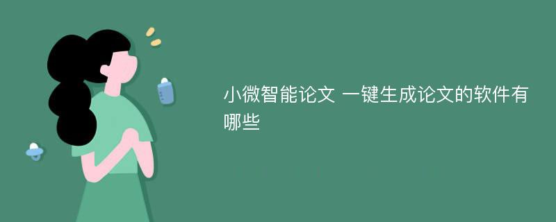 小微智能论文 一键生成论文的软件有哪些