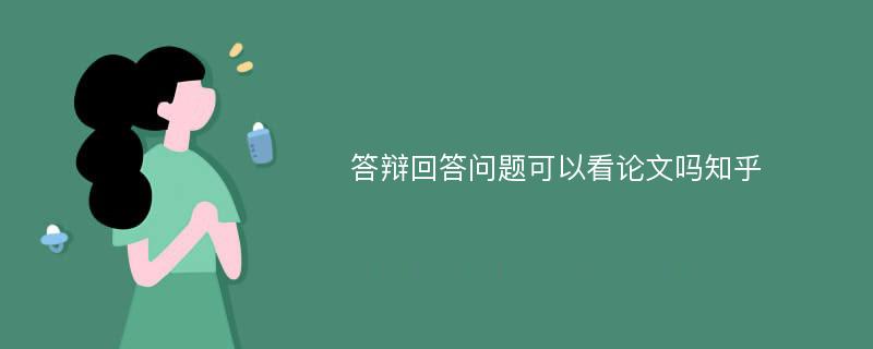 答辩回答问题可以看论文吗知乎