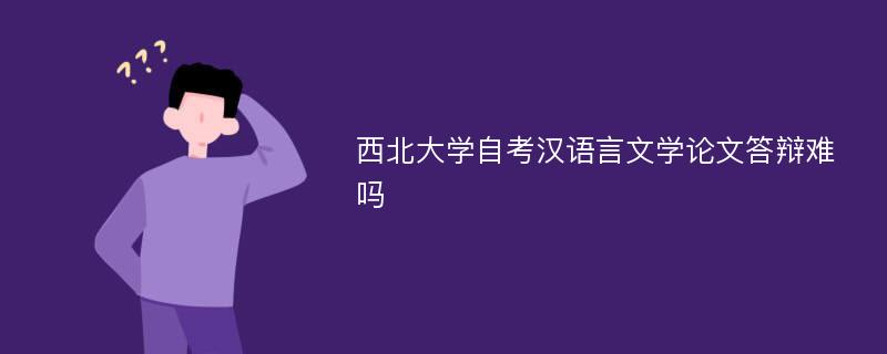 西北大学自考汉语言文学论文答辩难吗