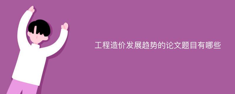 工程造价发展趋势的论文题目有哪些