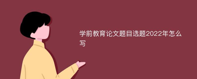 学前教育论文题目选题2022年怎么写