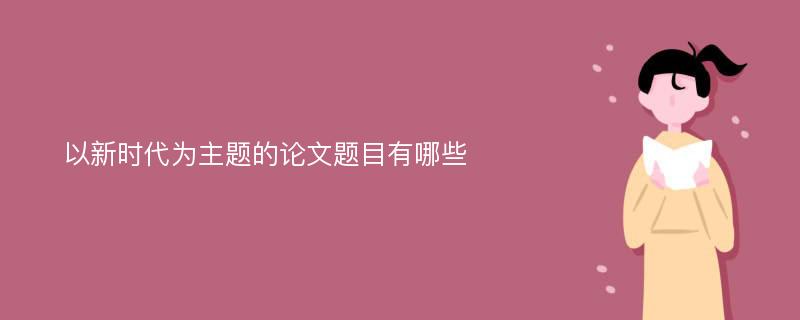 以新时代为主题的论文题目有哪些