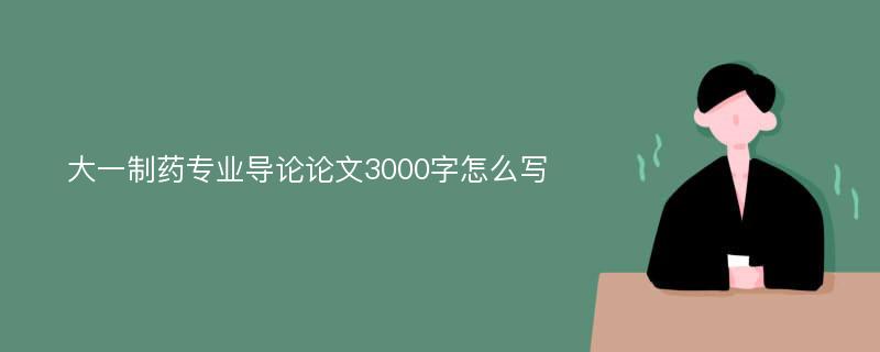 大一制药专业导论论文3000字怎么写