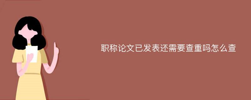 职称论文已发表还需要查重吗怎么查