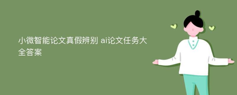 小微智能论文真假辨别 ai论文任务大全答案