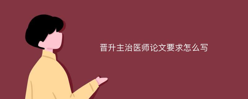 晋升主治医师论文要求怎么写