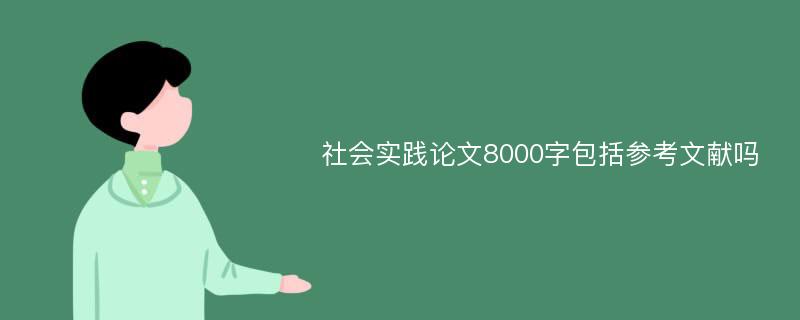 社会实践论文8000字包括参考文献吗