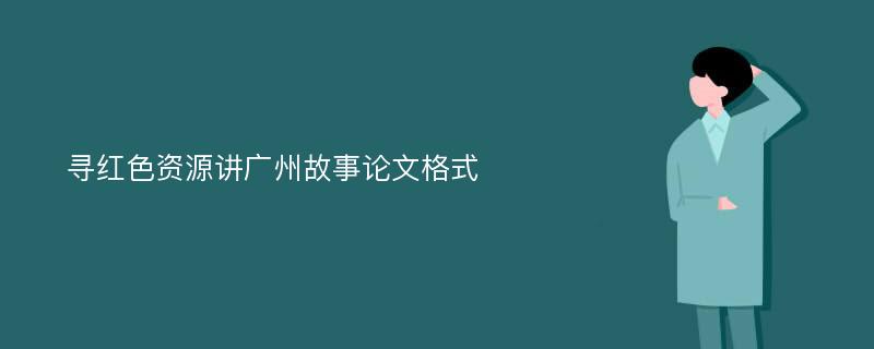 寻红色资源讲广州故事论文格式