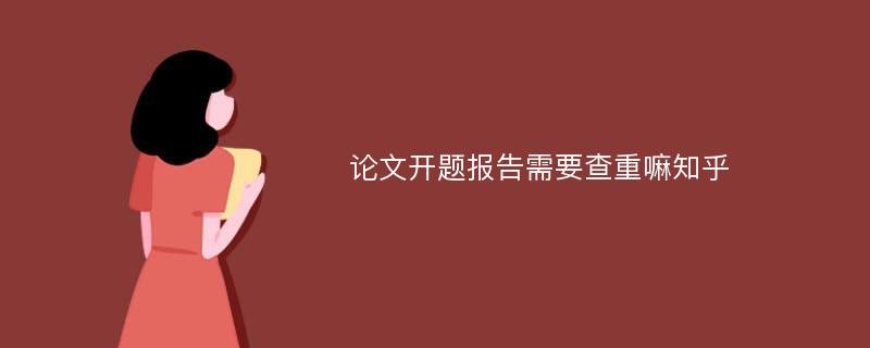 论文开题报告需要查重嘛知乎