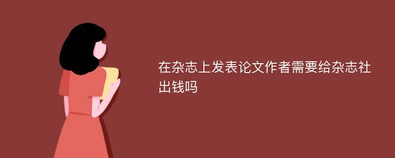 在杂志上发表论文作者需要给杂志社出钱吗