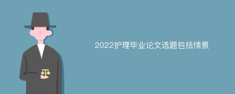 2022护理毕业论文选题包括情景