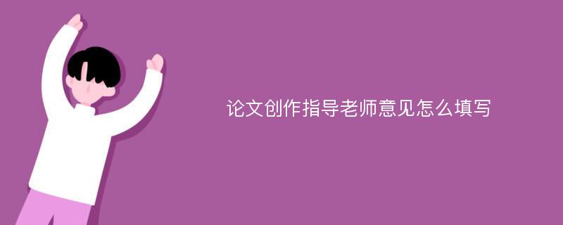 论文创作指导老师意见怎么填写