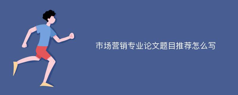 市场营销专业论文题目推荐怎么写