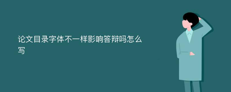 论文目录字体不一样影响答辩吗怎么写