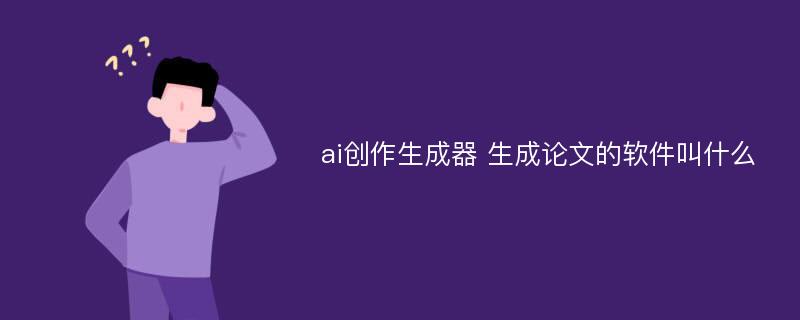 ai创作生成器 生成论文的软件叫什么