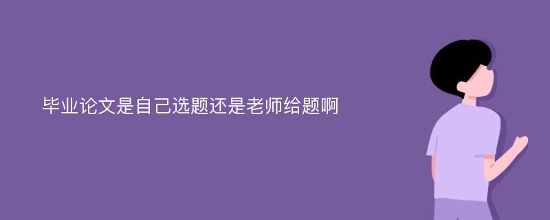 毕业论文是自己选题还是老师给题啊