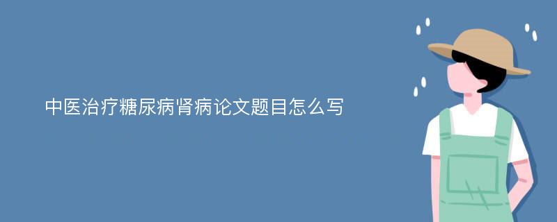 中医治疗糖尿病肾病论文题目怎么写