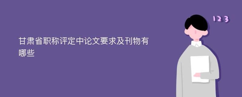 甘肃省职称评定中论文要求及刊物有哪些