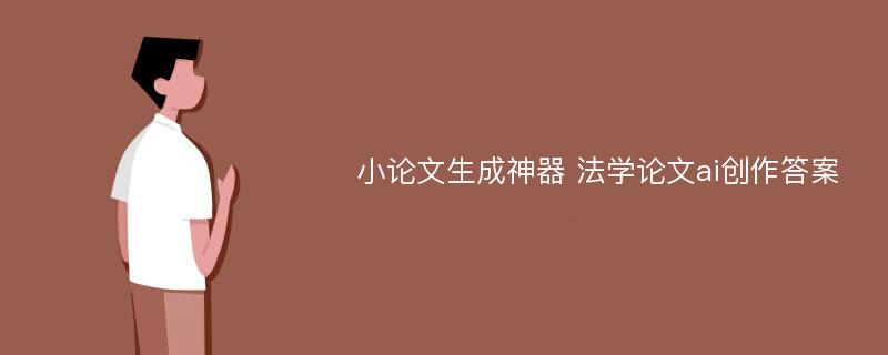 小论文生成神器 法学论文ai创作答案