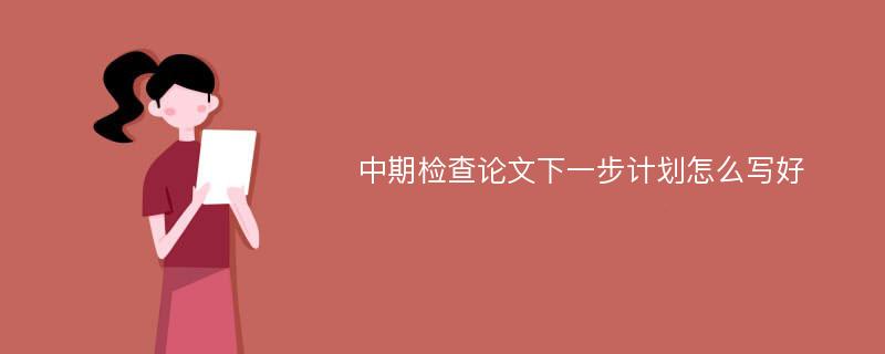 中期检查论文下一步计划怎么写好