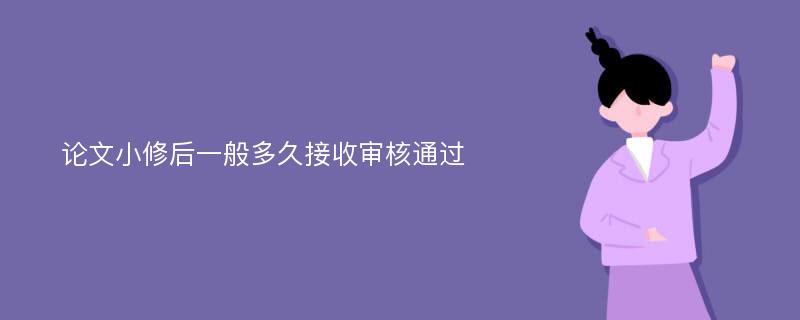 论文小修后一般多久接收审核通过