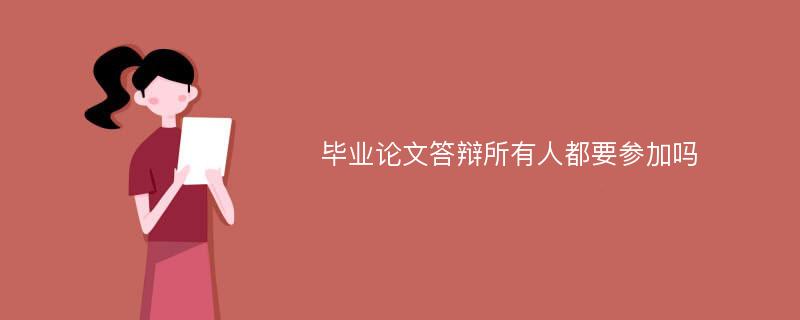 毕业论文答辩所有人都要参加吗