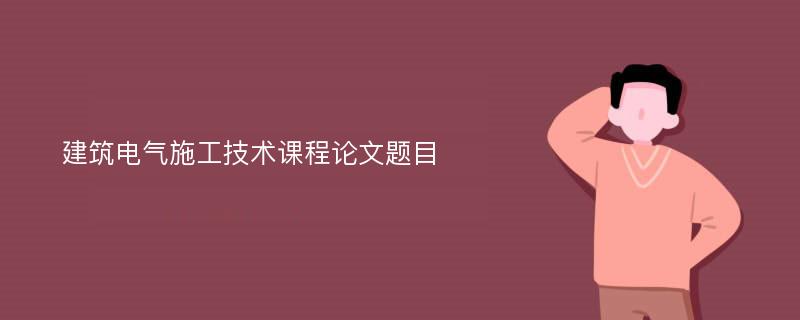 建筑电气施工技术课程论文题目