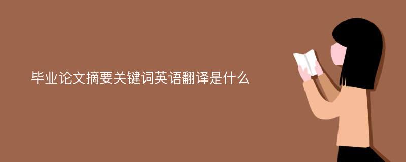 毕业论文摘要关键词英语翻译是什么