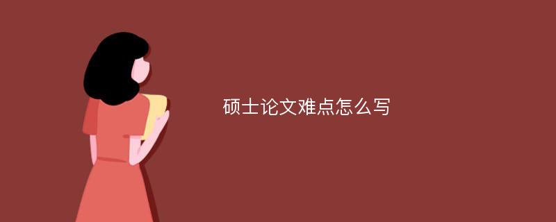 硕士论文难点怎么写