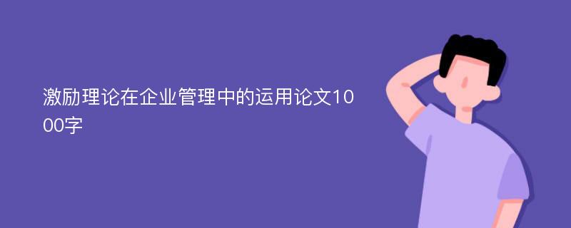 激励理论在企业管理中的运用论文1000字