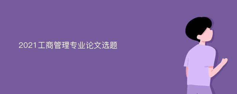 2021工商管理专业论文选题