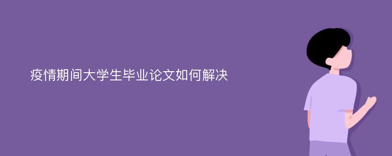 疫情期间大学生毕业论文如何解决