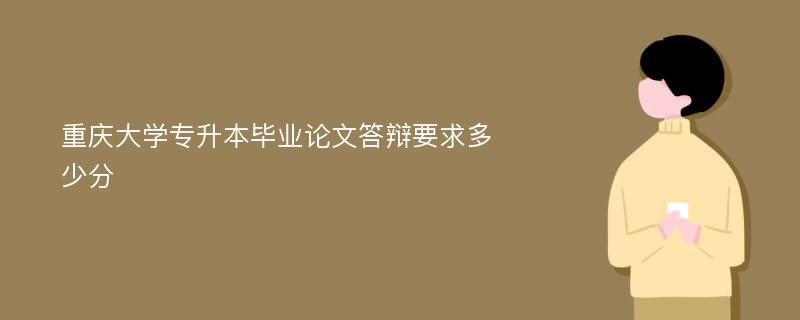 重庆大学专升本毕业论文答辩要求多少分