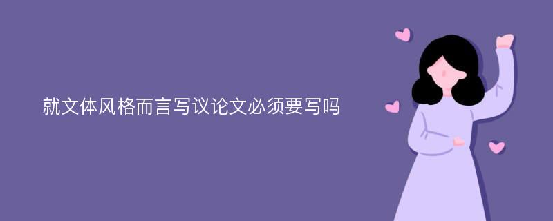 就文体风格而言写议论文必须要写吗