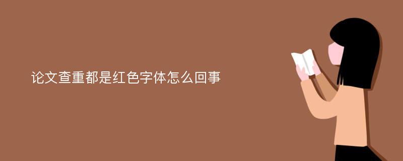 论文查重都是红色字体怎么回事