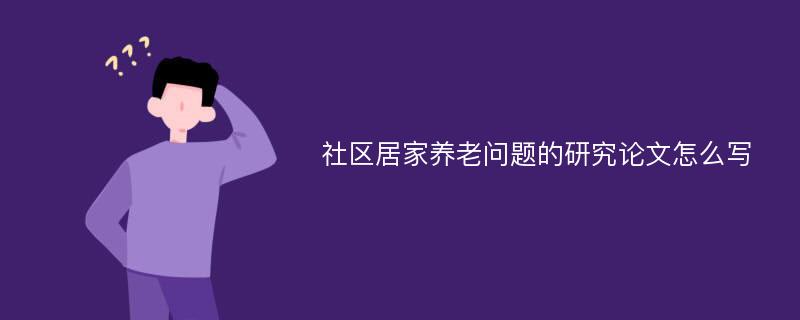 社区居家养老问题的研究论文怎么写